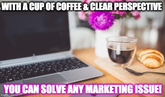 WITH A CUP OF COFFEE & CLEAR PERSPECTIVE; YOU CAN SOLVE ANY MARKETING ISSUE! | image tagged in coffee,coffee addict,coffee at work,marketing and coffee,marketing,clear perspective | made w/ Imgflip meme maker
