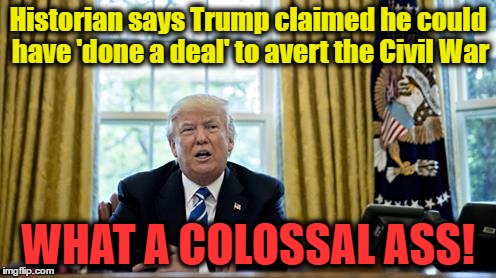 Trump Erases Civil War | Historian says Trump claimed he could have 'done a deal' to avert the Civil War; WHAT A COLOSSAL ASS! | image tagged in trump,civil war,andrew jackson | made w/ Imgflip meme maker