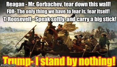 Reagan - Mr. Gorbachev, tear down this wall! FDR- The only thing we have to fear is, fear itself! T. Roosevelt - Speak softly, and carry a big stick! Trump- I stand by nothing! | image tagged in politics,trump | made w/ Imgflip meme maker