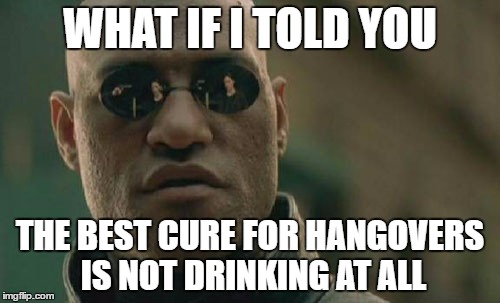 Matrix Morpheus Meme | WHAT IF I TOLD YOU; THE BEST CURE FOR HANGOVERS IS NOT DRINKING AT ALL | image tagged in memes,matrix morpheus | made w/ Imgflip meme maker