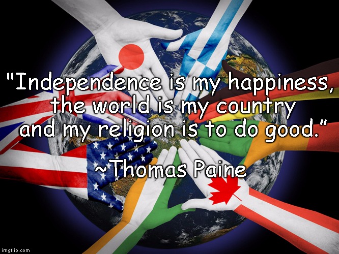 World As One |  "Independence is my happiness, the world is my country and my religion is to do good.”; ~Thomas Paine | image tagged in thomas paine,independence,humanism,kindness,peace | made w/ Imgflip meme maker