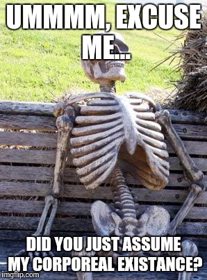 Triggered! | UMMMM, EXCUSE ME... DID YOU JUST ASSUME MY CORPOREAL EXISTANCE? | image tagged in memes,waiting skeleton,butthurt,offended | made w/ Imgflip meme maker