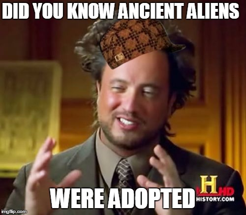 Ancient Aliens Meme | DID YOU KNOW ANCIENT ALIENS; WERE ADOPTED | image tagged in memes,ancient aliens,scumbag | made w/ Imgflip meme maker