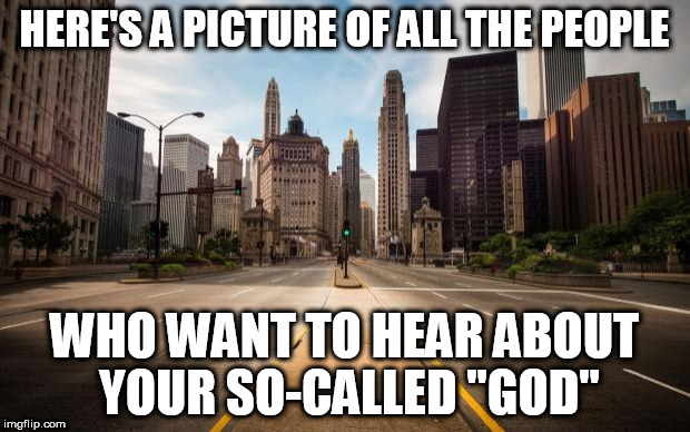 Empty Streets | HERE'S A PICTURE OF ALL THE PEOPLE; WHO WANT TO HEAR ABOUT YOUR SO-CALLED "GOD" | image tagged in empty streets,religion,anti-religion,god,gods | made w/ Imgflip meme maker