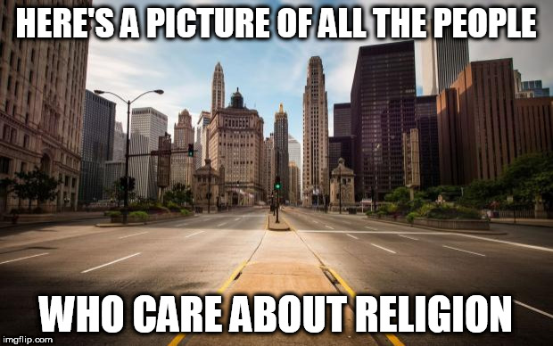 Empty Streets | HERE'S A PICTURE OF ALL THE PEOPLE; WHO CARE ABOUT RELIGION | image tagged in empty streets,religion,anti-religion | made w/ Imgflip meme maker