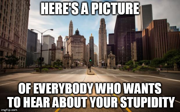Empty Streets | HERE'S A PICTURE; OF EVERYBODY WHO WANTS TO HEAR ABOUT YOUR STUPIDITY | image tagged in empty streets,stupid,stupidity,stupid people,hearing about stupidity,hearing stupidity | made w/ Imgflip meme maker