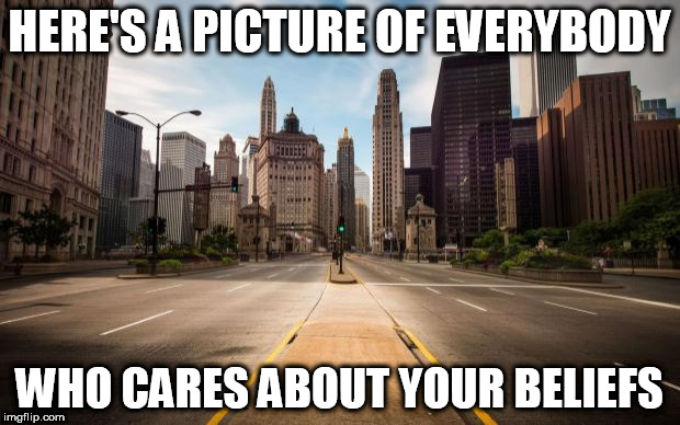 Empty Streets | HERE'S A PICTURE OF EVERYBODY; WHO CARES ABOUT YOUR BELIEFS | image tagged in empty streets,belief,beliefs,religion,anti-religion,anti-religious | made w/ Imgflip meme maker