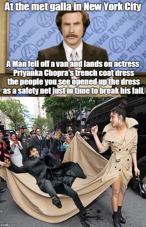 It Maybe Fake News,But it's Funny News that should of been | At the met galla in New York City; A Man fell off a van and lands on actress Priyanka Chopra's trench coat dress the people you see opened up the dress as a safety net just in time to break his fall. | image tagged in ron burgundy,funny,priyanka chopra,the dress,fall | made w/ Imgflip meme maker