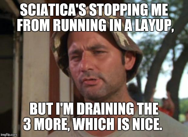 Balling up. | SCIATICA'S STOPPING ME FROM RUNNING IN A LAYUP, BUT I'M DRAINING THE 3 MORE, WHICH IS NICE. | image tagged in memes,so i got that goin for me which is nice,pain,basketball | made w/ Imgflip meme maker