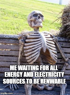 Waiting Skeleton Meme | ME WAITING FOR ALL ENERGY AND ELECTRICITY SOURCES TO BE RENWABLE | image tagged in memes,waiting skeleton | made w/ Imgflip meme maker