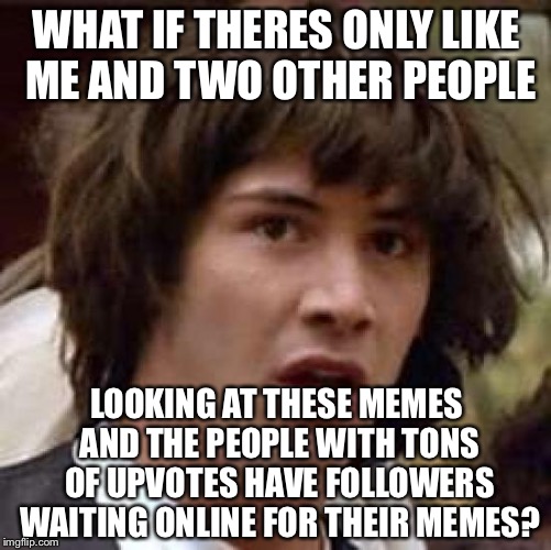 Conspiracy Keanu Meme | WHAT IF THERES ONLY LIKE ME AND TWO OTHER PEOPLE LOOKING AT THESE MEMES AND THE PEOPLE WITH TONS OF UPVOTES HAVE FOLLOWERS WAITING ONLINE FO | image tagged in memes,conspiracy keanu | made w/ Imgflip meme maker