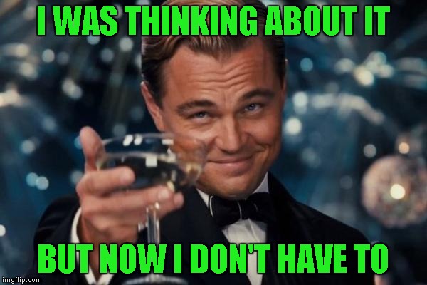 Leonardo Dicaprio Cheers Meme | I WAS THINKING ABOUT IT BUT NOW I DON'T HAVE TO | image tagged in memes,leonardo dicaprio cheers | made w/ Imgflip meme maker