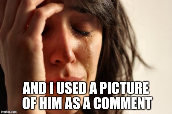 First World Problems Meme | AND I USED A PICTURE OF HIM AS A COMMENT | image tagged in memes,first world problems | made w/ Imgflip meme maker