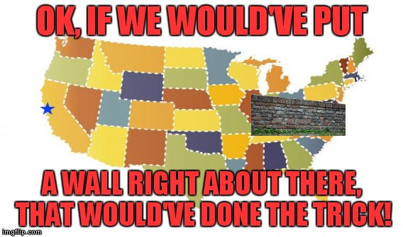 OK, IF WE WOULD'VE PUT A WALL RIGHT ABOUT THERE, THAT WOULD'VE DONE THE TRICK! | made w/ Imgflip meme maker