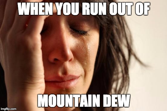 First World Problems Meme | WHEN YOU RUN OUT OF; MOUNTAIN DEW | image tagged in memes,first world problems | made w/ Imgflip meme maker