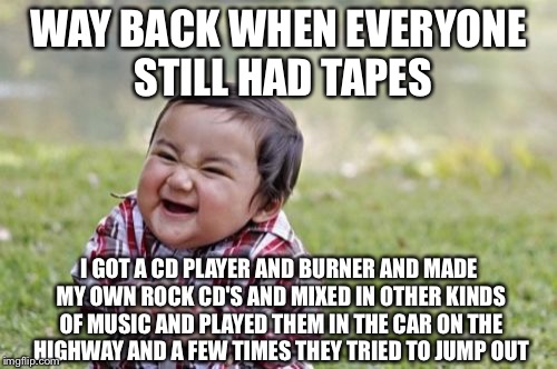 Evil Toddler Meme | WAY BACK WHEN EVERYONE STILL HAD TAPES I GOT A CD PLAYER AND BURNER AND MADE MY OWN ROCK CD'S AND MIXED IN OTHER KINDS OF MUSIC AND PLAYED T | image tagged in memes,evil toddler | made w/ Imgflip meme maker