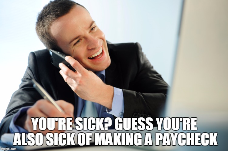 Evil bosses be like | YOU'RE SICK? GUESS YOU'RE ALSO SICK OF MAKING A PAYCHECK | image tagged in scumbag boss,work sucks,work | made w/ Imgflip meme maker