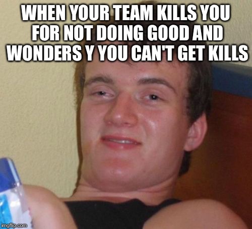 10 Guy Meme | WHEN YOUR TEAM KILLS YOU FOR NOT DOING GOOD AND WONDERS Y YOU CAN'T GET KILLS | image tagged in memes,10 guy | made w/ Imgflip meme maker