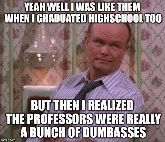 YEAH WELL I WAS LIKE THEM WHEN I GRADUATED HIGHSCHOOL TOO BUT THEN I REALIZED THE PROFESSORS WERE REALLY A BUNCH OF DUMBASSES | made w/ Imgflip meme maker