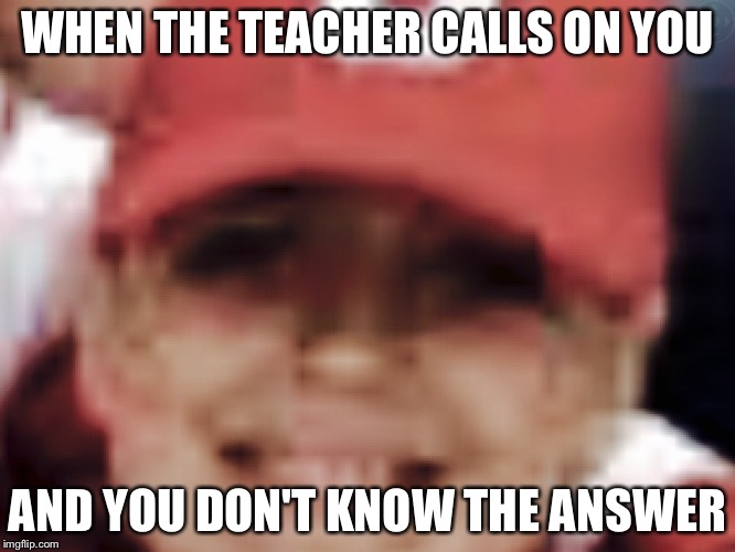 School | WHEN THE TEACHER CALLS ON YOU; AND YOU DON'T KNOW THE ANSWER | image tagged in school | made w/ Imgflip meme maker