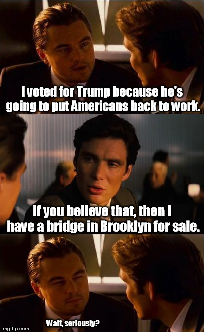 One has to wonder. | I voted for Trump because he's going to put Americans back to work. If you believe that, then I have a bridge in Brooklyn for sale. Wait, seriously? | image tagged in memes,inception | made w/ Imgflip meme maker