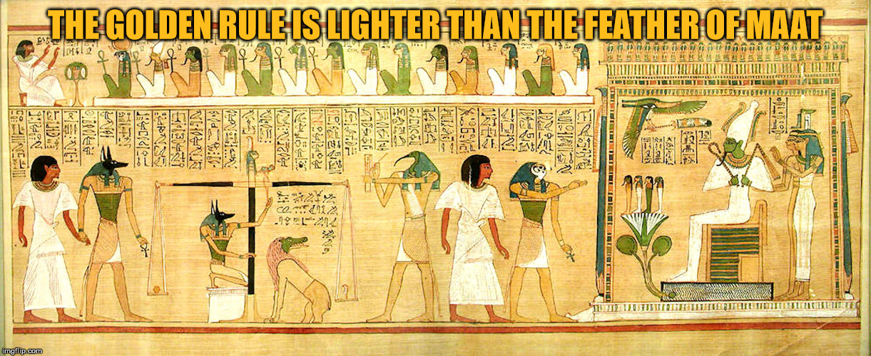 The golden rule is lighter than the feather of Maat. | THE GOLDEN RULE IS LIGHTER THAN THE FEATHER OF MAAT | image tagged in eypitian religions,the golden rule,the feather of maat,montuism | made w/ Imgflip meme maker