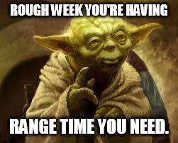 yoda | ROUGH WEEK YOU'RE HAVING; RANGE TIME YOU NEED. | image tagged in yoda | made w/ Imgflip meme maker