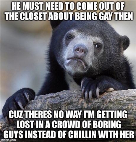Confession Bear Meme | HE MUST NEED TO COME OUT OF THE CLOSET ABOUT BEING GAY THEN CUZ THERES NO WAY I'M GETTING LOST IN A CROWD OF BORING GUYS INSTEAD OF CHILLIN  | image tagged in memes,confession bear | made w/ Imgflip meme maker