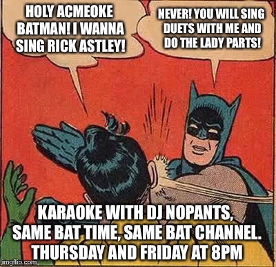 Batman Slapping Robin Meme | HOLY ACMEOKE BATMAN! I WANNA SING RICK ASTLEY! NEVER! YOU WILL SING DUETS WITH ME AND DO THE LADY PARTS! KARAOKE WITH DJ NOPANTS, SAME BAT TIME, SAME BAT CHANNEL. THURSDAY AND FRIDAY AT 8PM | image tagged in memes,batman slapping robin | made w/ Imgflip meme maker