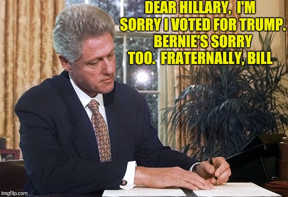 DEAR HILLARY,
 I'M  SORRY I VOTED FOR TRUMP.  BERNIE'S SORRY TOO.  FRATERNALLY, BILL | made w/ Imgflip meme maker
