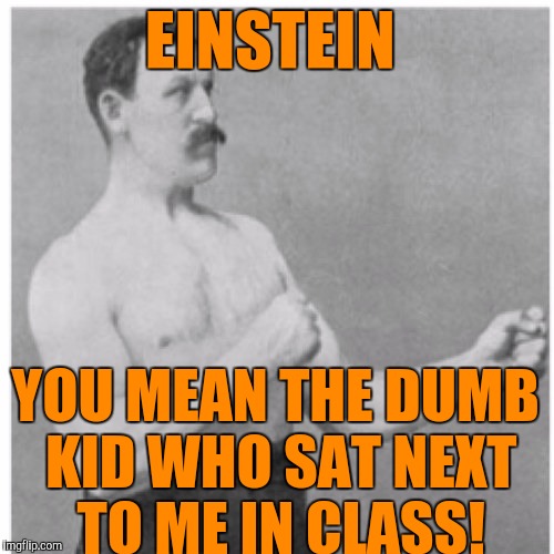 EINSTEIN; YOU MEAN THE DUMB KID WHO SAT NEXT TO ME IN CLASS! | image tagged in memes | made w/ Imgflip meme maker
