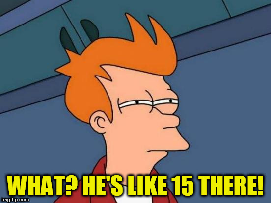 Futurama Fry Meme | WHAT? HE'S LIKE 15 THERE! | image tagged in memes,futurama fry | made w/ Imgflip meme maker