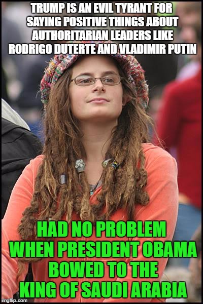 College Liberal | TRUMP IS AN EVIL TYRANT FOR SAYING POSITIVE THINGS ABOUT AUTHORITARIAN LEADERS LIKE RODRIGO DUTERTE AND VLADIMIR PUTIN; HAD NO PROBLEM WHEN PRESIDENT OBAMA BOWED TO THE KING OF SAUDI ARABIA | image tagged in memes,college liberal | made w/ Imgflip meme maker