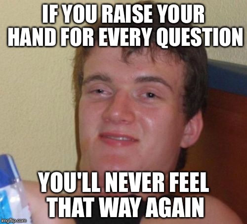 10 Guy Meme | IF YOU RAISE YOUR HAND FOR EVERY QUESTION YOU'LL NEVER FEEL THAT WAY AGAIN | image tagged in memes,10 guy | made w/ Imgflip meme maker