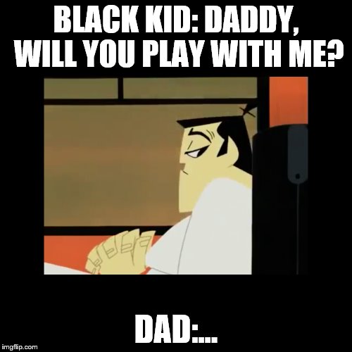 Samurai Jack | BLACK KID: DADDY, WILL YOU PLAY WITH ME? DAD:... | image tagged in samurai jack | made w/ Imgflip meme maker