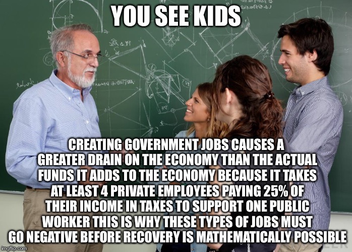 YOU SEE KIDS CREATING GOVERNMENT JOBS CAUSES A GREATER DRAIN ON THE ECONOMY THAN THE ACTUAL FUNDS IT ADDS TO THE ECONOMY BECAUSE IT TAKES AT | made w/ Imgflip meme maker