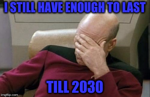 Captain Picard Facepalm Meme | I STILL HAVE ENOUGH TO LAST TILL 2030 | image tagged in memes,captain picard facepalm | made w/ Imgflip meme maker