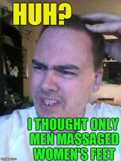indecisive | HUH? I THOUGHT ONLY MEN MASSAGED WOMEN'S FEET | image tagged in indecisive | made w/ Imgflip meme maker
