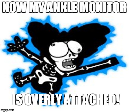 NOW MY ANKLE MONITOR IS OVERLY ATTACHED! | made w/ Imgflip meme maker