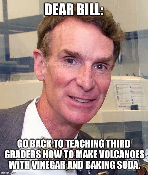 DEAR BILL:; GO BACK TO TEACHING THIRD GRADERS HOW TO MAKE VOLCANOES WITH VINEGAR AND BAKING SODA. | image tagged in nye | made w/ Imgflip meme maker