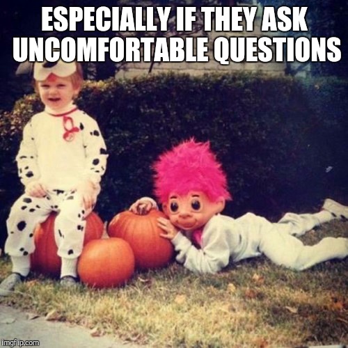 ESPECIALLY IF THEY ASK UNCOMFORTABLE QUESTIONS | made w/ Imgflip meme maker