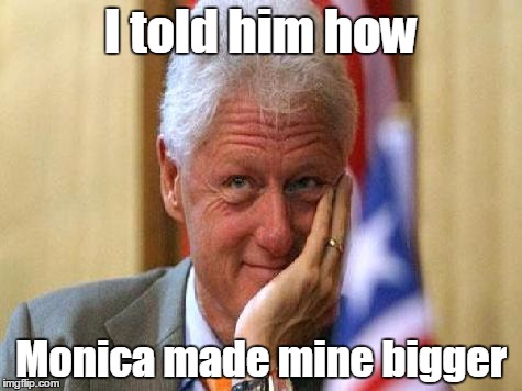 smiling bill clinton | I told him how; Monica made mine bigger | image tagged in smiling bill clinton | made w/ Imgflip meme maker