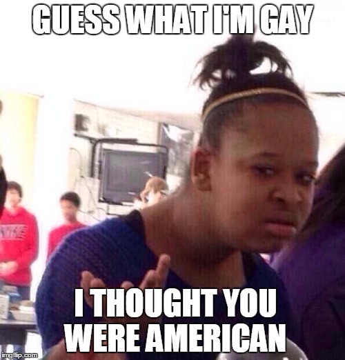 Black Girl Wat Meme | GUESS WHAT I'M GAY; I THOUGHT YOU WERE AMERICAN | image tagged in memes,black girl wat | made w/ Imgflip meme maker