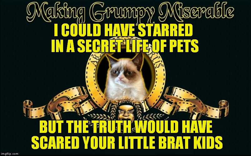 mgm grumpy | I COULD HAVE STARRED IN A SECRET LIFE OF PETS; BUT THE TRUTH WOULD HAVE SCARED YOUR LITTLE BRAT KIDS | image tagged in mgm grumpy | made w/ Imgflip meme maker