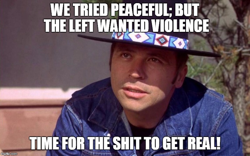 Billy Jack | WE TRIED PEACEFUL; BUT THE LEFT WANTED VIOLENCE; TIME FOR THE SHIT TO GET REAL! | image tagged in billy jack | made w/ Imgflip meme maker