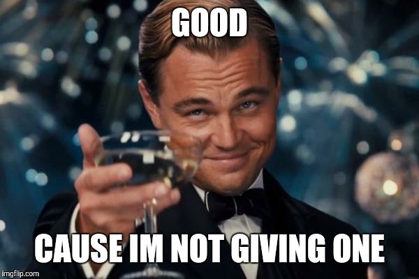 Leonardo Dicaprio Cheers Meme | GOOD CAUSE IM NOT GIVING ONE | image tagged in memes,leonardo dicaprio cheers | made w/ Imgflip meme maker