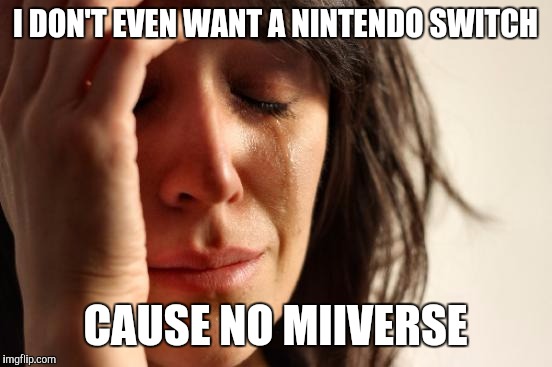 First World Problems Meme | I DON'T EVEN WANT A NINTENDO SWITCH CAUSE NO MIIVERSE | image tagged in memes,first world problems | made w/ Imgflip meme maker