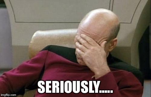Captain Picard Facepalm | SERIOUSLY..... | image tagged in memes,captain picard facepalm | made w/ Imgflip meme maker