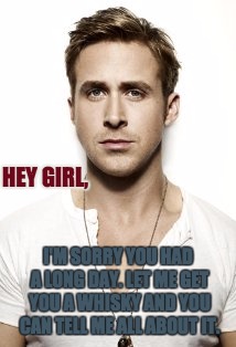 Ryan Gosling | HEY GIRL, I'M SORRY YOU HAD A LONG DAY. LET ME GET YOU A WHISKY AND YOU CAN TELL ME ALL ABOUT IT. | image tagged in memes,ryan gosling | made w/ Imgflip meme maker