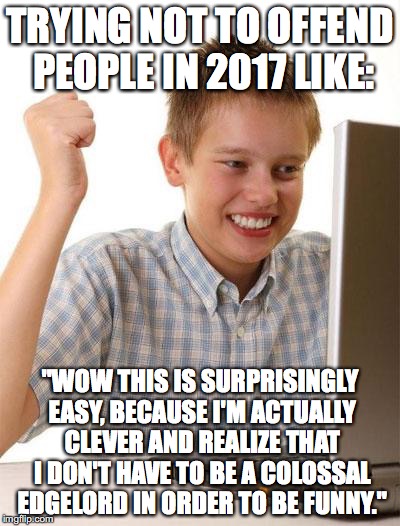 Offensive Humor | TRYING NOT TO OFFEND PEOPLE IN 2017 LIKE:; "WOW THIS IS SURPRISINGLY EASY, BECAUSE I'M ACTUALLY CLEVER AND REALIZE THAT I DON'T HAVE TO BE A COLOSSAL EDGELORD IN ORDER TO BE FUNNY." | image tagged in memes,first day on the internet kid,offended,political correctness,free speech,triggered | made w/ Imgflip meme maker